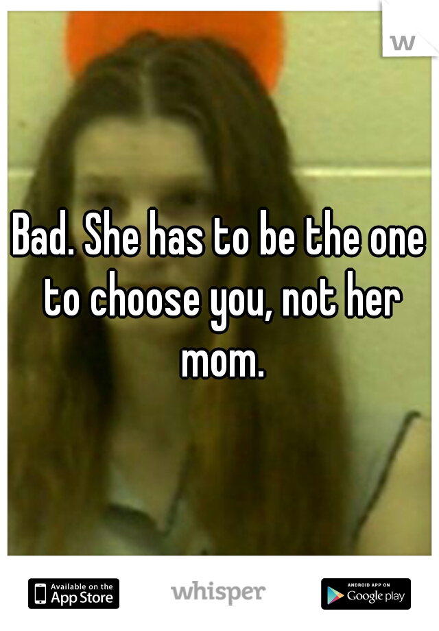 Bad. She has to be the one to choose you, not her mom.