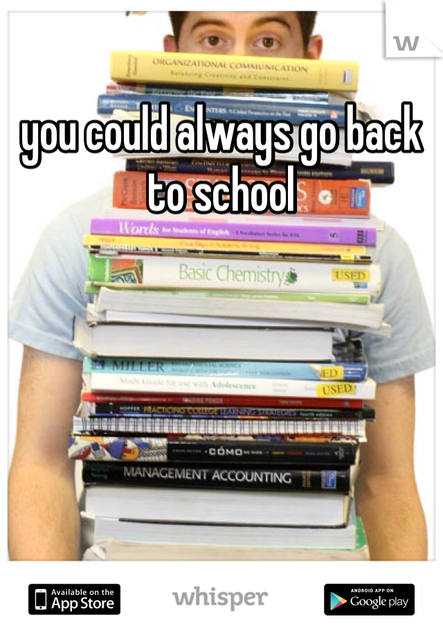 you could always go back to school