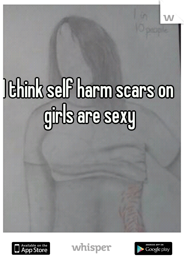I think self harm scars on girls are sexy