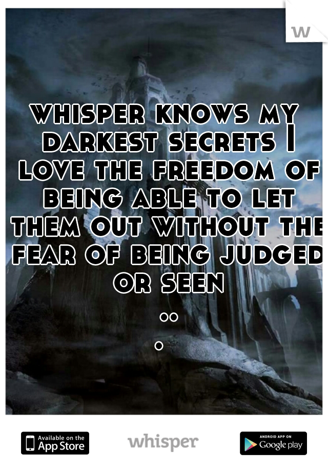 whisper knows my darkest secrets I love the freedom of being able to let them out without the fear of being judged or seen ... 