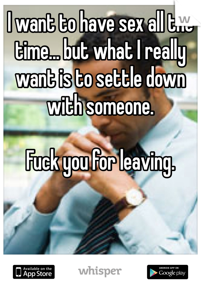 I want to have sex all the time... but what I really want is to settle down with someone.

Fuck you for leaving.