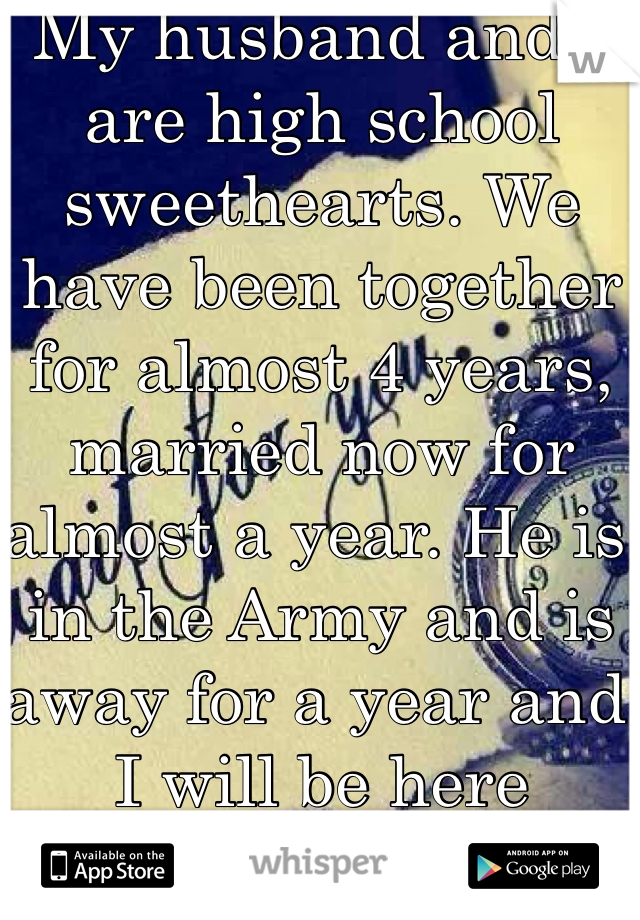 My husband and I are high school sweethearts. We have been together for almost 4 years, married now for almost a year. He is in the Army and is away for a year and I will be here waiting, in our small town, for him to come on home. I love my soldier.