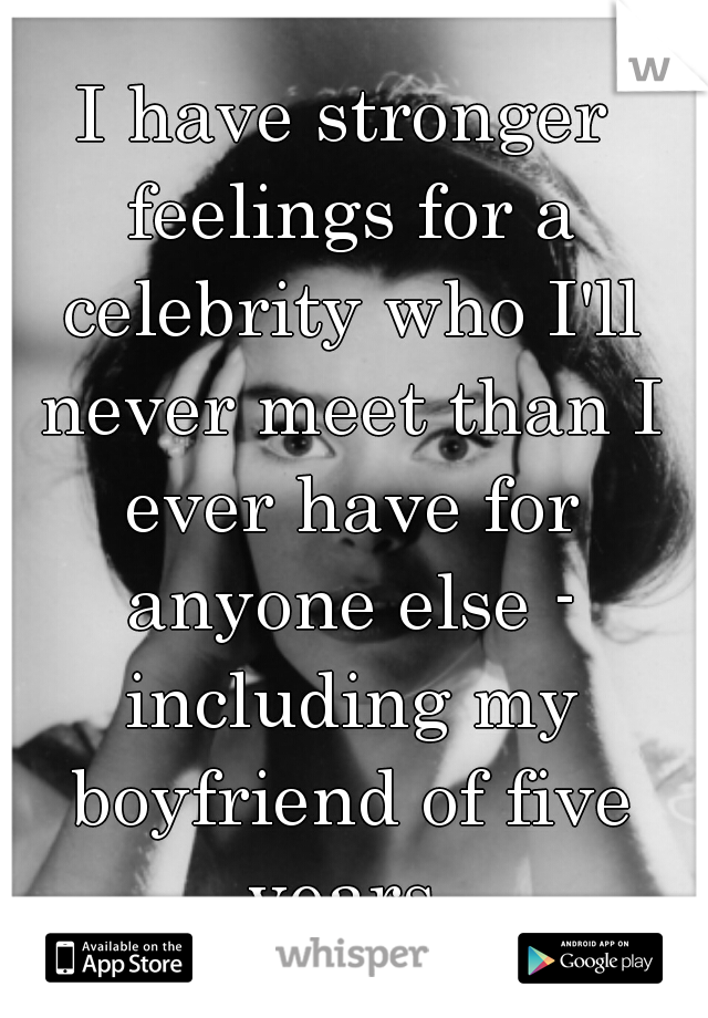 I have stronger feelings for a celebrity who I'll never meet than I ever have for anyone else - including my boyfriend of five years.