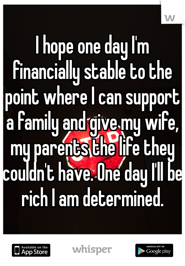 I hope one day I'm financially stable to the point where I can support a family and give my wife, my parents the life they couldn't have. One day I'll be rich I am determined. 