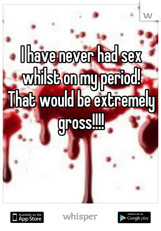 I have never had sex whilst on my period!
That would be extremely gross!!!!