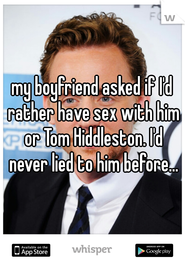 my boyfriend asked if I'd rather have sex with him or Tom Hiddleston. I'd never lied to him before...