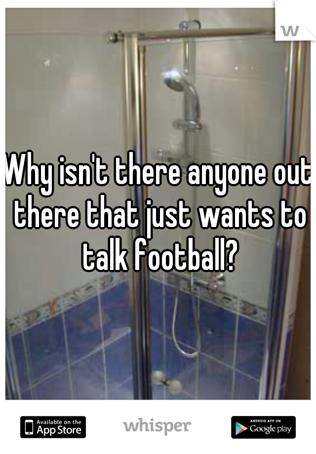 Why isn't there anyone out there that just wants to talk football?