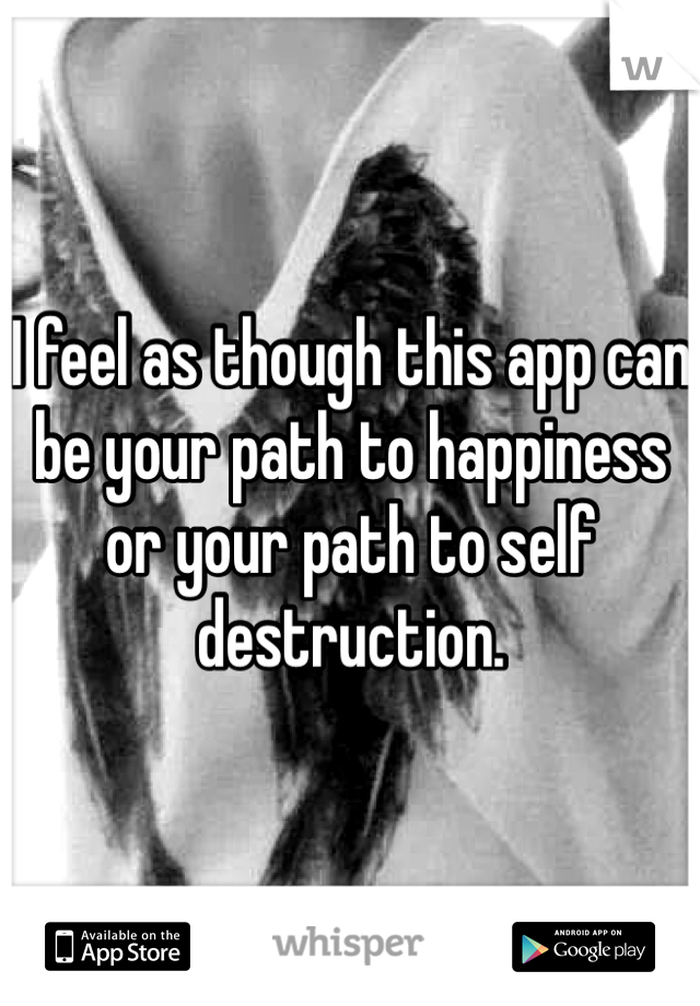 I feel as though this app can be your path to happiness or your path to self destruction.
