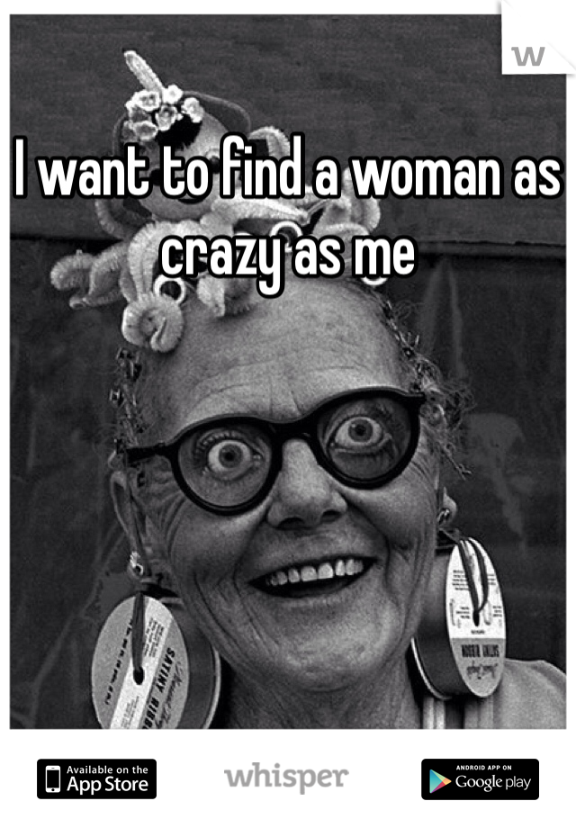 I want to find a woman as crazy as me