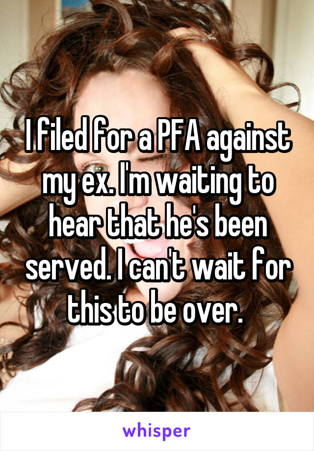 I filed for a PFA against my ex. I'm waiting to hear that he's been served. I can't wait for this to be over. 