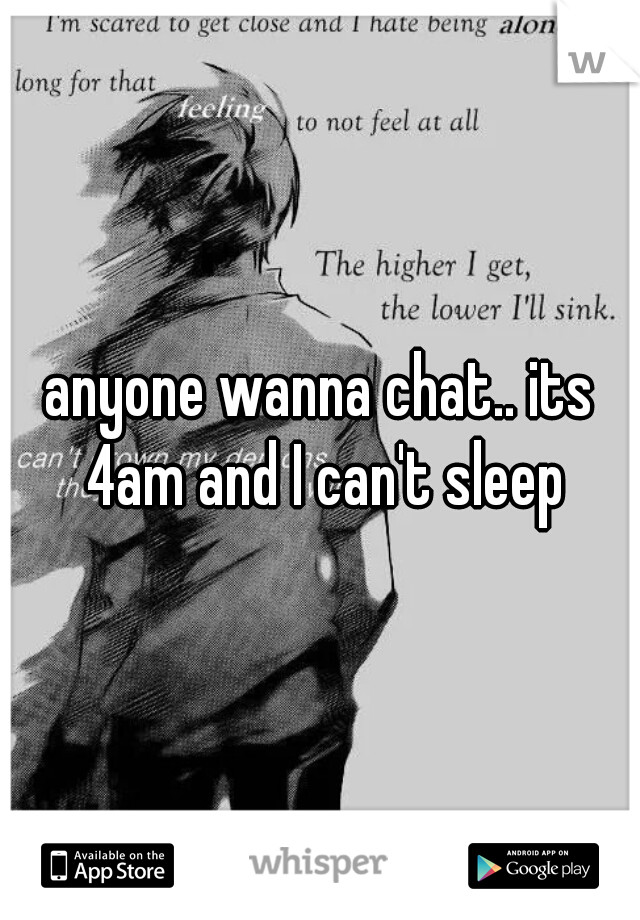 anyone wanna chat.. its 4am and I can't sleep
