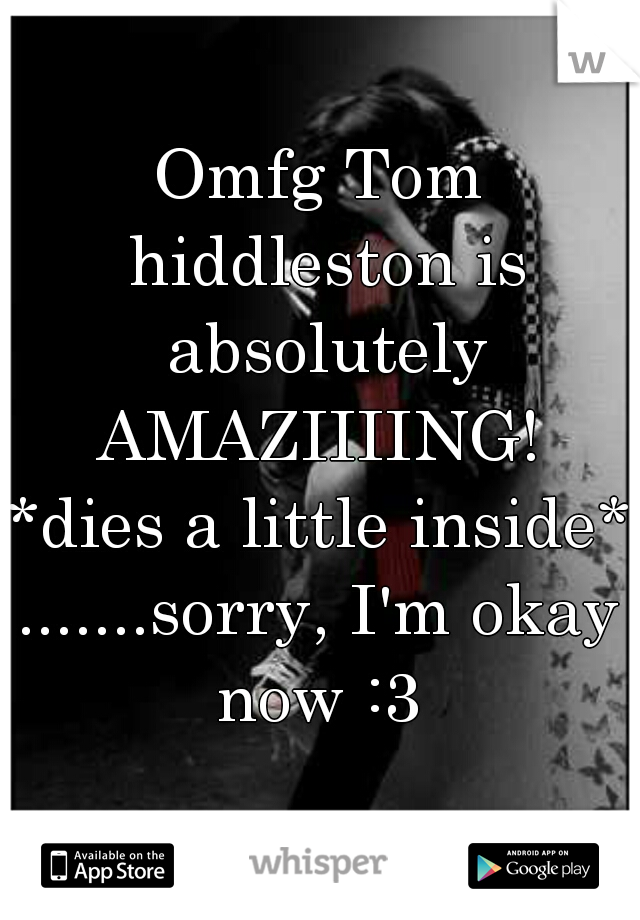 Omfg Tom hiddleston is absolutely AMAZIIIING! 
*dies a little inside* 
.......sorry, I'm okay now :3 