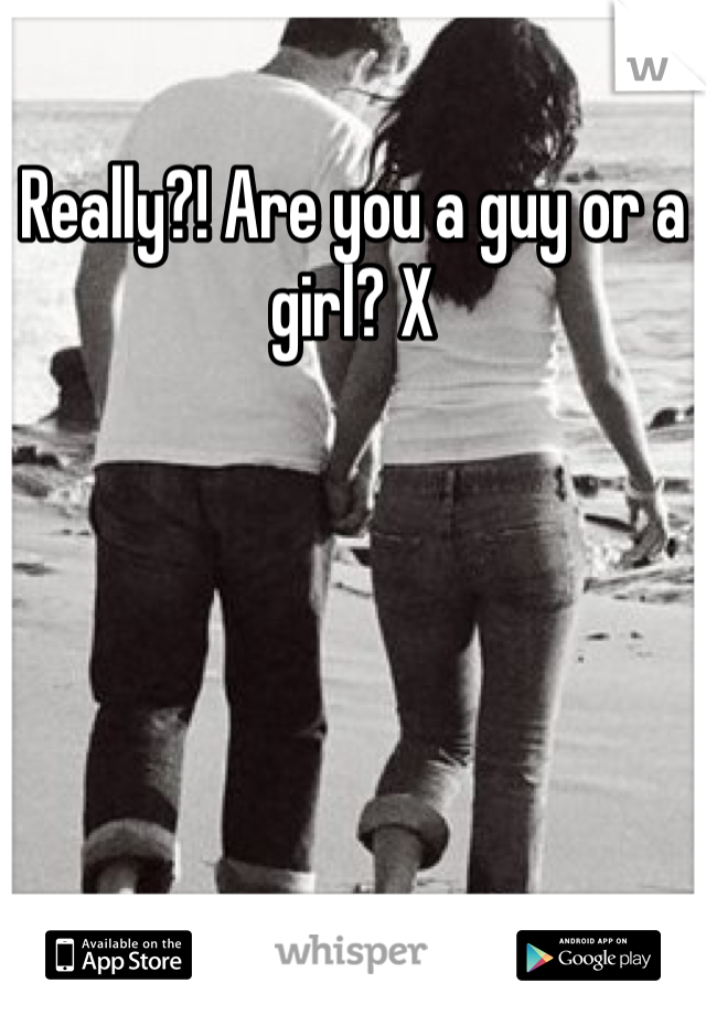 Really?! Are you a guy or a girl? X
