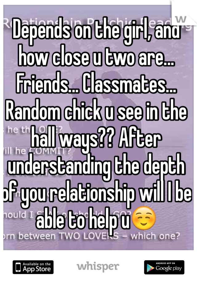 Depends on the girl, and how close u two are... Friends... Classmates... Random chick u see in the hall ways?? After understanding the depth  of you relationship will I be able to help u☺️