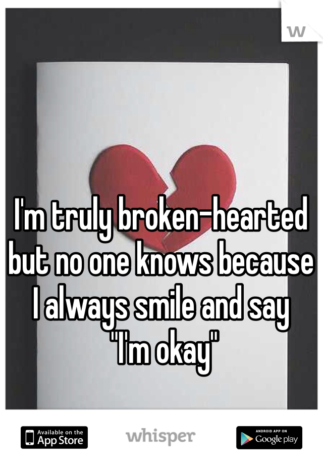 I'm truly broken-hearted but no one knows because 
I always smile and say
 "I'm okay"