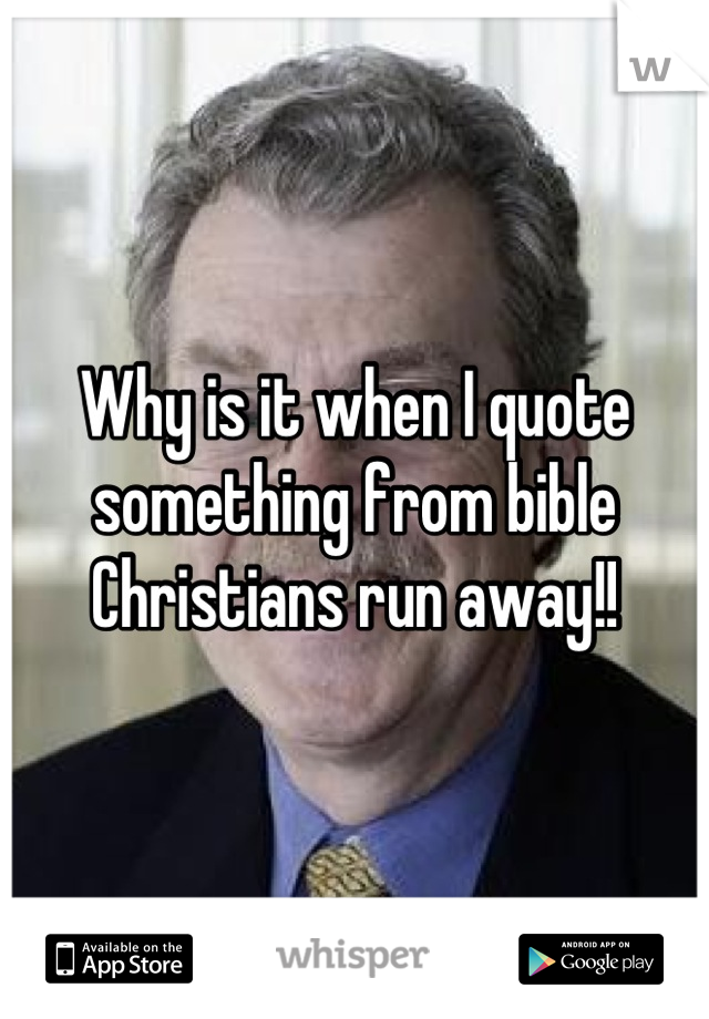 Why is it when I quote something from bible Christians run away!!