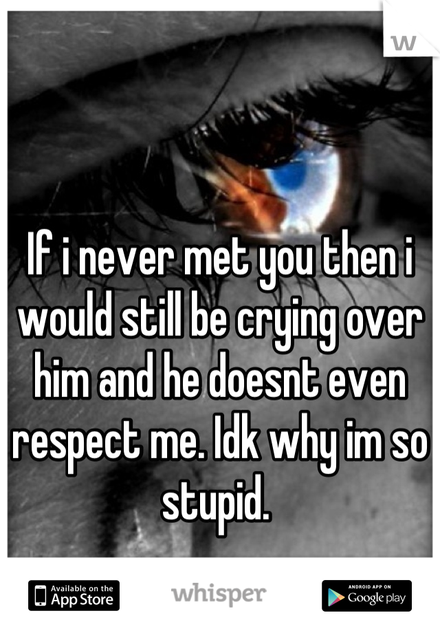 If i never met you then i would still be crying over him and he doesnt even  respect me. Idk why im so stupid. 