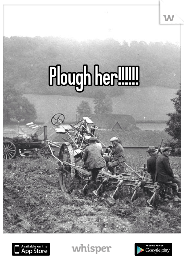 Plough her!!!!!!