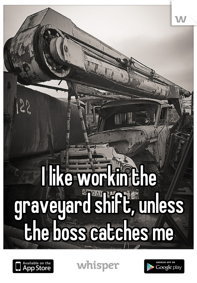 I like workin the graveyard shift, unless the boss catches me napping..