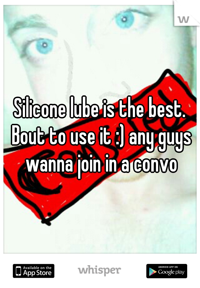 Silicone lube is the best. Bout to use it :) any guys wanna join in a convo