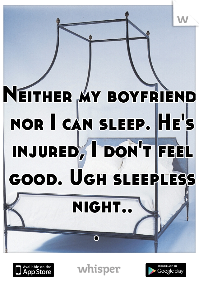 Neither my boyfriend nor I can sleep. He's injured, I don't feel good. Ugh sleepless night... 