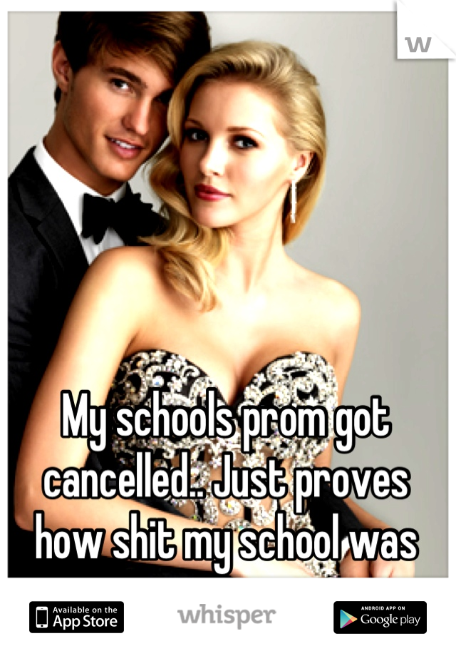 My schools prom got cancelled.. Just proves how shit my school was