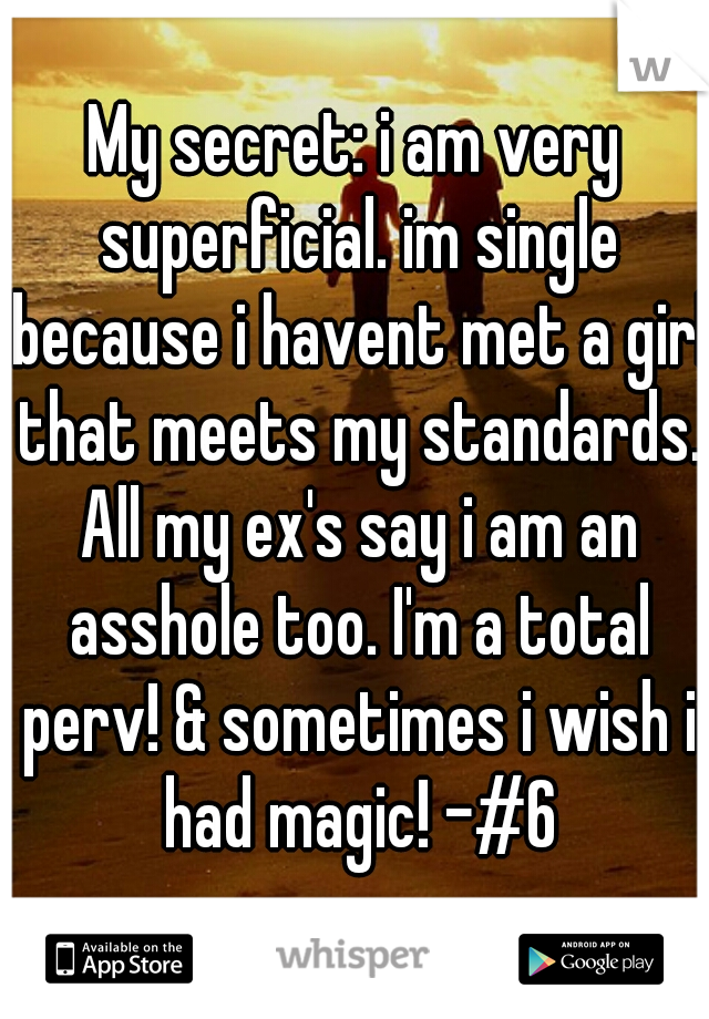 My secret: i am very superficial. im single because i havent met a girl that meets my standards. All my ex's say i am an asshole too. I'm a total perv! & sometimes i wish i had magic! -#6