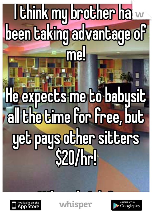 I think my brother has been taking advantage of me!

He expects me to babysit all the time for free, but yet pays other sitters $20/hr!

What do I do?