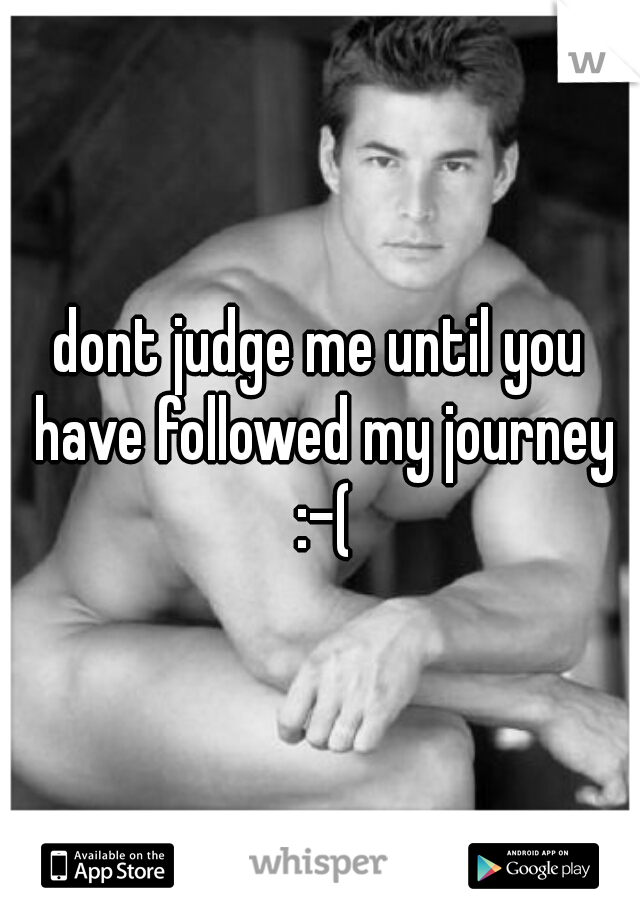dont judge me until you have followed my journey :-(