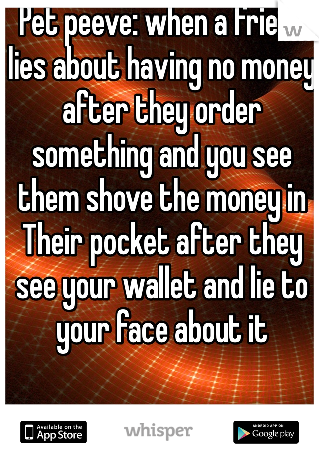 Pet peeve: when a friend lies about having no money after they order something and you see them shove the money in Their pocket after they see your wallet and lie to your face about it 