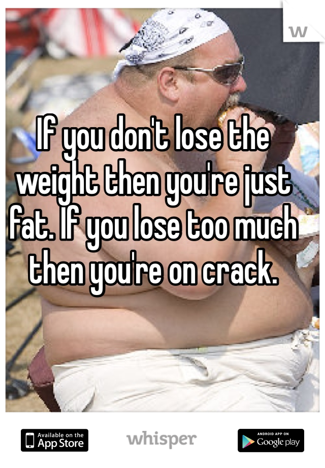 If you don't lose the weight then you're just fat. If you lose too much then you're on crack.