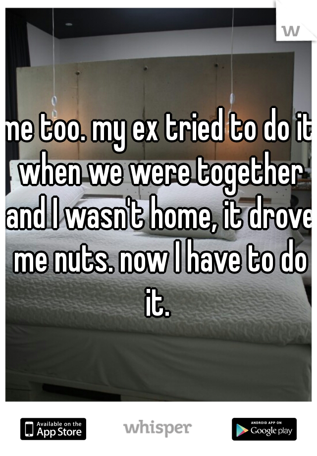 me too. my ex tried to do it when we were together and I wasn't home, it drove me nuts. now I have to do it. 