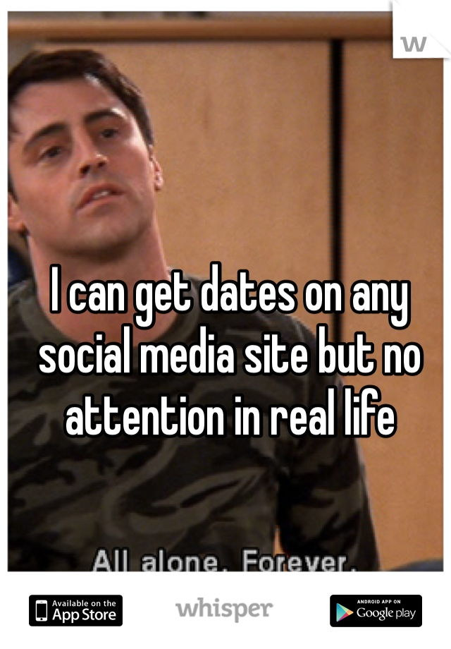 I can get dates on any social media site but no attention in real life