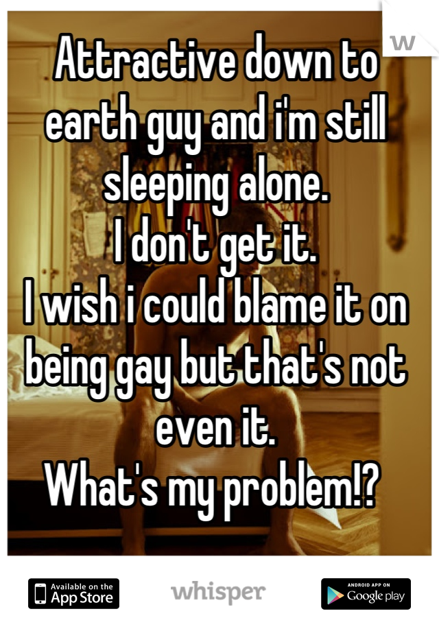 Attractive down to earth guy and i'm still sleeping alone. 
I don't get it.
I wish i could blame it on being gay but that's not even it. 
What's my problem!? 