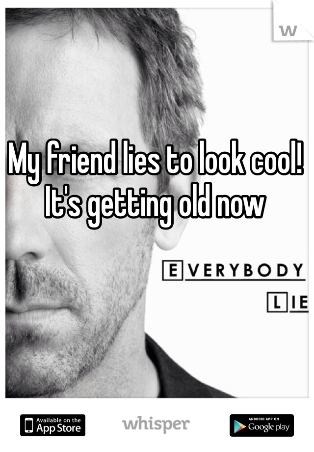 My friend lies to look cool! It's getting old now 