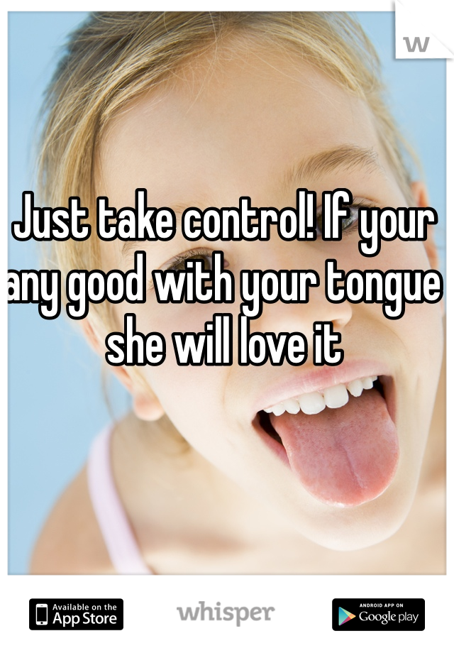 Just take control! If your any good with your tongue she will love it
