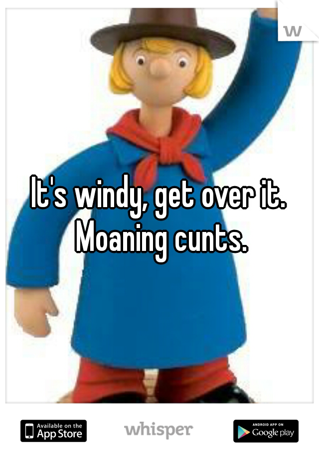 It's windy, get over it. Moaning cunts.