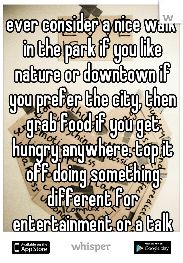ever consider a nice walk in the park if you like nature or downtown if you prefer the city, then grab food if you get hungry anywhere. top it off doing something different for entertainment or a talk