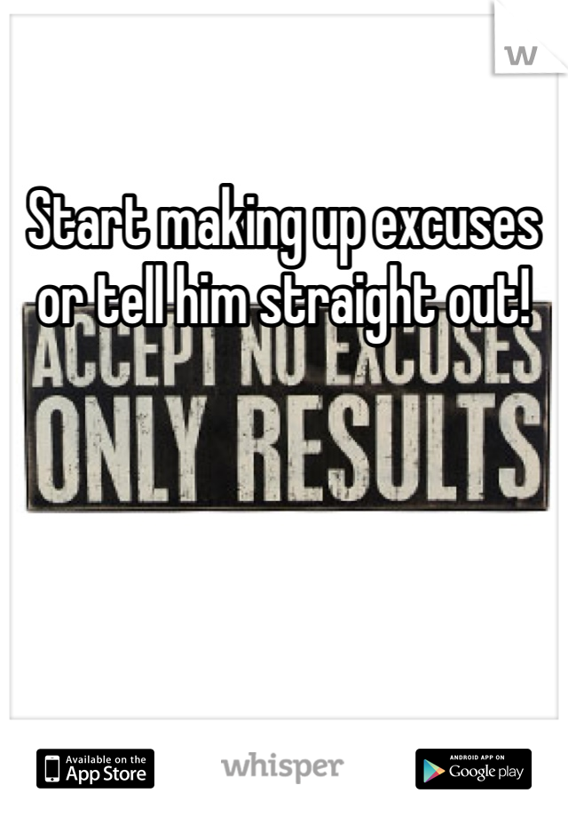 Start making up excuses or tell him straight out! 