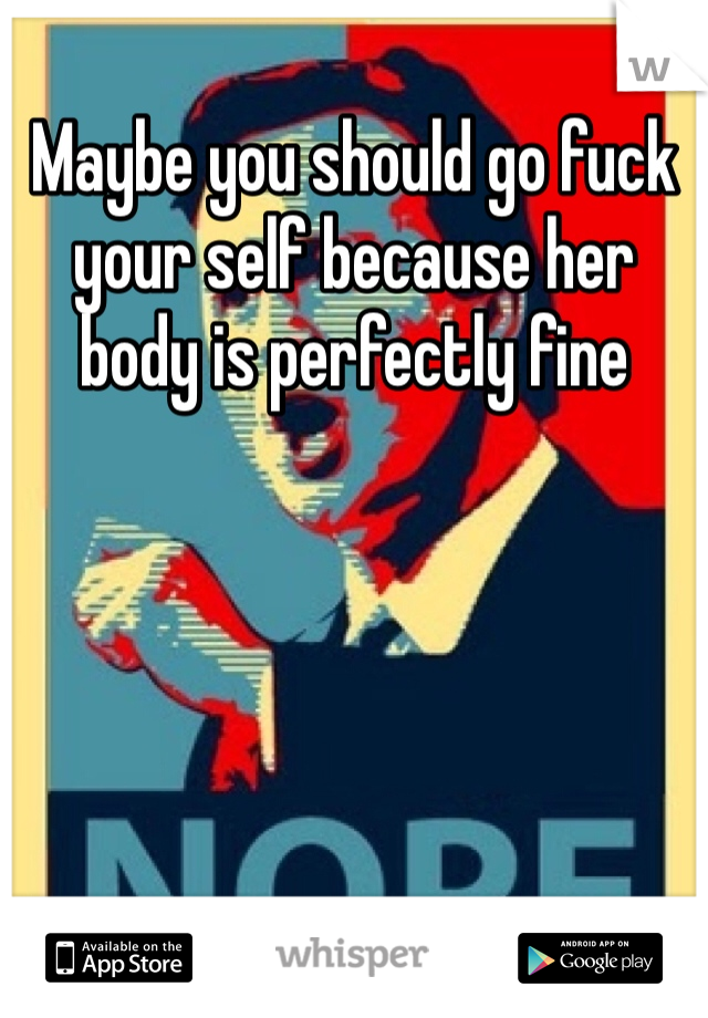 Maybe you should go fuck your self because her body is perfectly fine