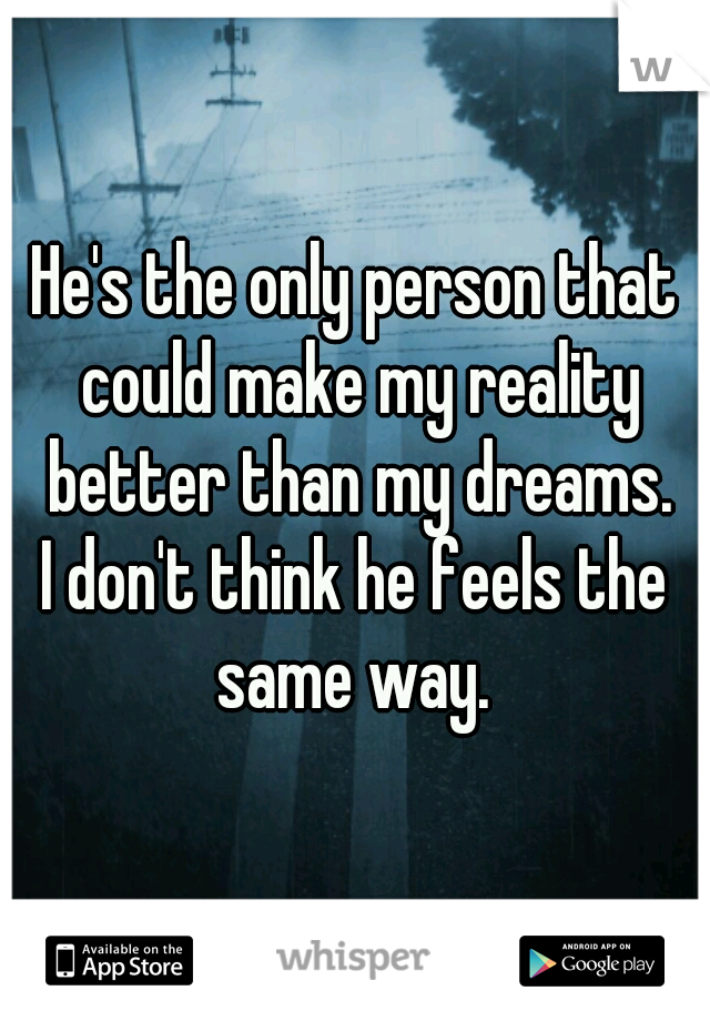 He's the only person that could make my reality better than my dreams.
I don't think he feels the same way. 