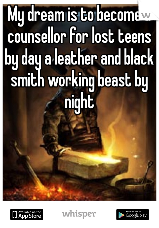 My dream is to become a counsellor for lost teens by day a leather and black smith working beast by night