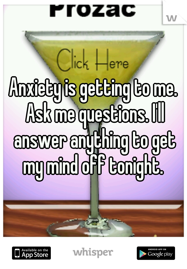 Anxiety is getting to me. Ask me questions. I'll answer anything to get my mind off tonight. 