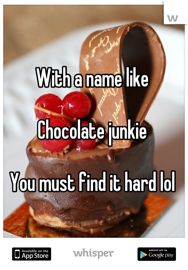 With a name like

Chocolate junkie

You must find it hard lol