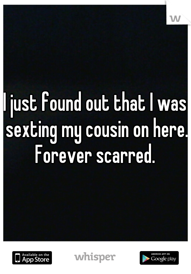 I just found out that I was sexting my cousin on here. Forever scarred. 