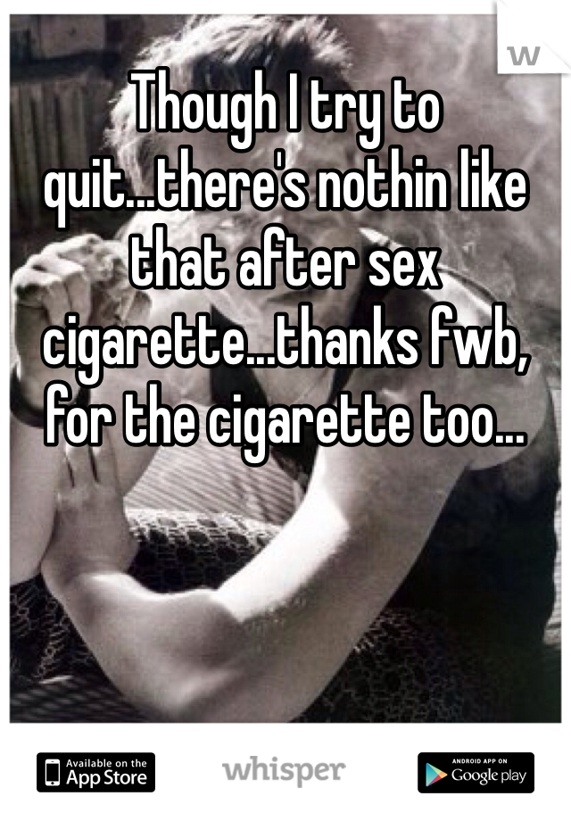 Though I try to quit...there's nothin like that after sex cigarette...thanks fwb, for the cigarette too...