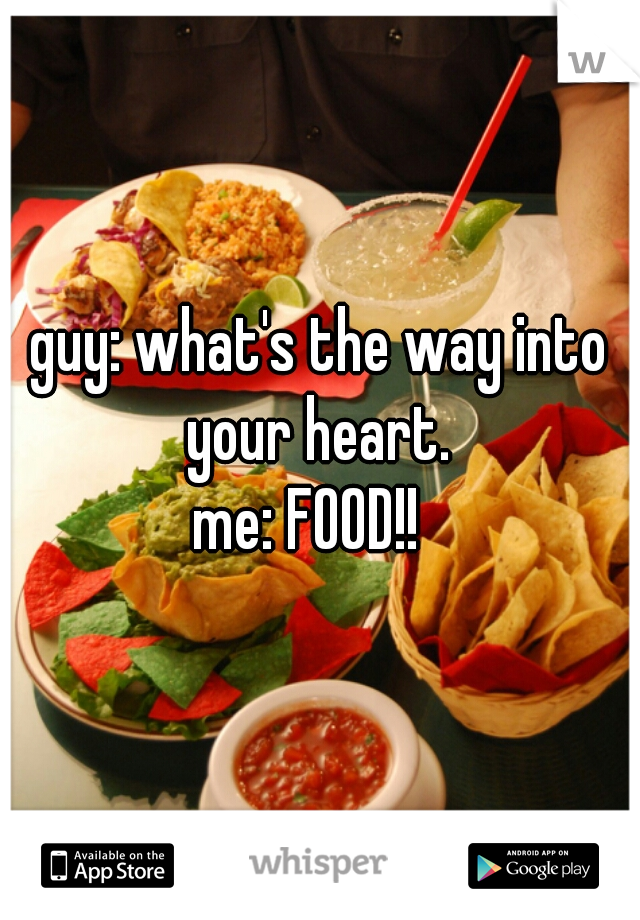 guy: what's the way into your heart. 

me: FOOD!!  