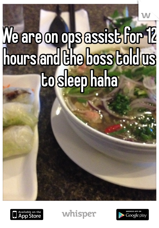 We are on ops assist for 12 hours and the boss told us to sleep haha 