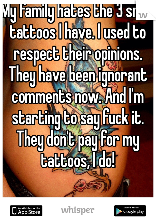 My family hates the 3 small tattoos I have. I used to respect their opinions. They have been ignorant comments now. And I'm starting to say fuck it. They don't pay for my tattoos, I do!