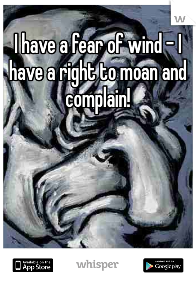 I have a fear of wind - I have a right to moan and complain!